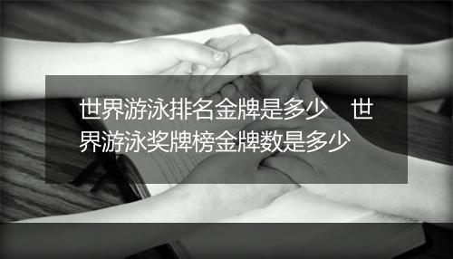 世界游泳排名金牌是多少　世界游泳奖牌榜金牌数是多少