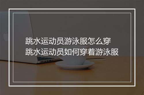 跳水运动员游泳服怎么穿　跳水运动员如何穿着游泳服
