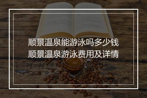 顺景温泉能游泳吗多少钱　顺景温泉游泳费用及详情