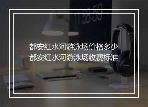都安红水河游泳场价格多少　都安红水河游泳场收费标准