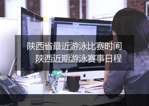 陕西省最近游泳比赛时间　陕西近期游泳赛事日程