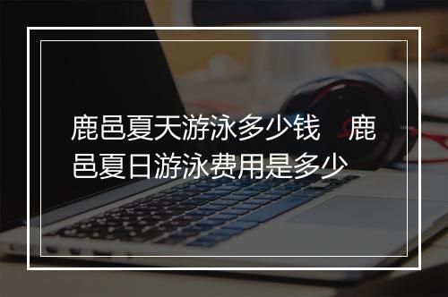 鹿邑夏天游泳多少钱　鹿邑夏日游泳费用是多少