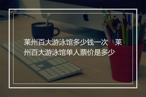 莱州百大游泳馆多少钱一次　莱州百大游泳馆单人票价是多少