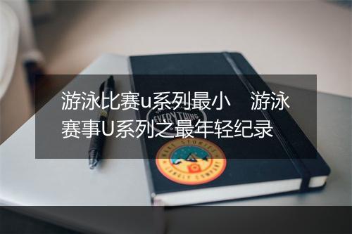 游泳比赛u系列最小　游泳赛事U系列之最年轻纪录