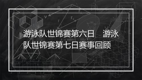 游泳队世锦赛第六日　游泳队世锦赛第七日赛事回顾