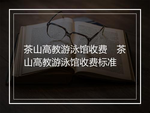 茶山高教游泳馆收费　茶山高教游泳馆收费标准