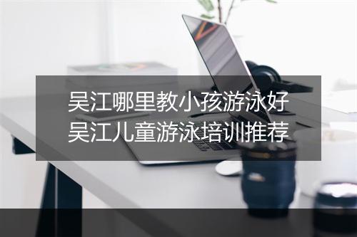 吴江哪里教小孩游泳好　吴江儿童游泳培训推荐