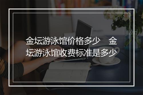 金坛游泳馆价格多少　金坛游泳馆收费标准是多少