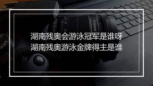 湖南残奥会游泳冠军是谁呀　湖南残奥游泳金牌得主是谁