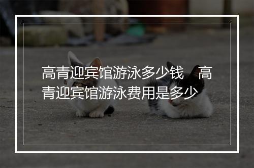 高青迎宾馆游泳多少钱　高青迎宾馆游泳费用是多少