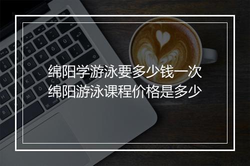 绵阳学游泳要多少钱一次　绵阳游泳课程价格是多少