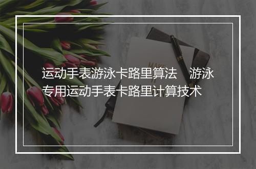 运动手表游泳卡路里算法　游泳专用运动手表卡路里计算技术