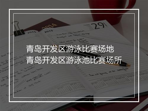 青岛开发区游泳比赛场地　青岛开发区游泳池比赛场所