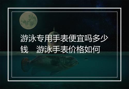 游泳专用手表便宜吗多少钱　游泳手表价格如何